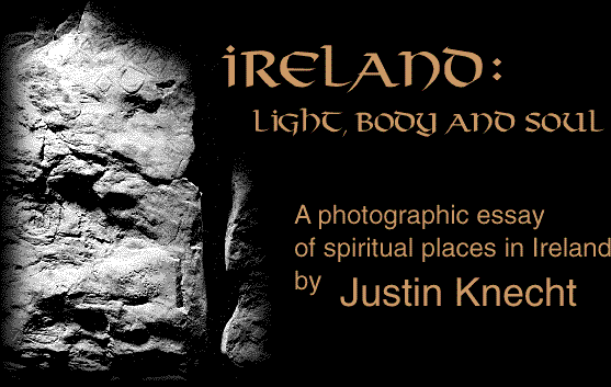 IRELAND: LIGHT, BODY AND SOUL. A photographic essay of spiritual places in Ireland by Justin Knecht. Opening: March 17, 1997.